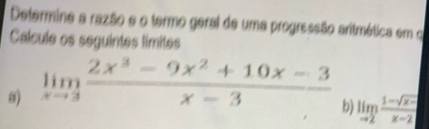 Determine a razão e o termo geral de uma progressão aritmética em qo 
Calcule os seguintes límites 
s) limlimits _xto 3 (2x^3-9x^2+10x-3)/x-3 
b) limlimits _to 2 (1-sqrt(x-))/x-2 