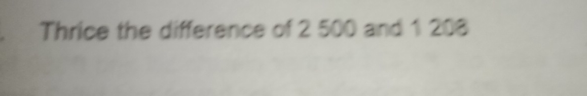 Thrice the difference of 2 500 and 1 208