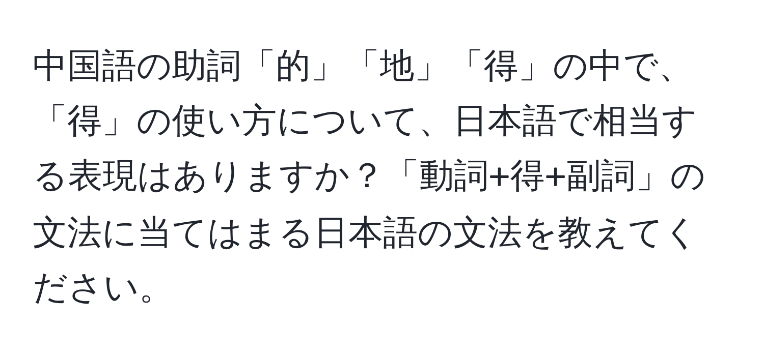 中国語の助詞「的」「地」「得」の中で、「得」の使い方について、日本語で相当する表現はありますか？「動詞+得+副詞」の文法に当てはまる日本語の文法を教えてください。