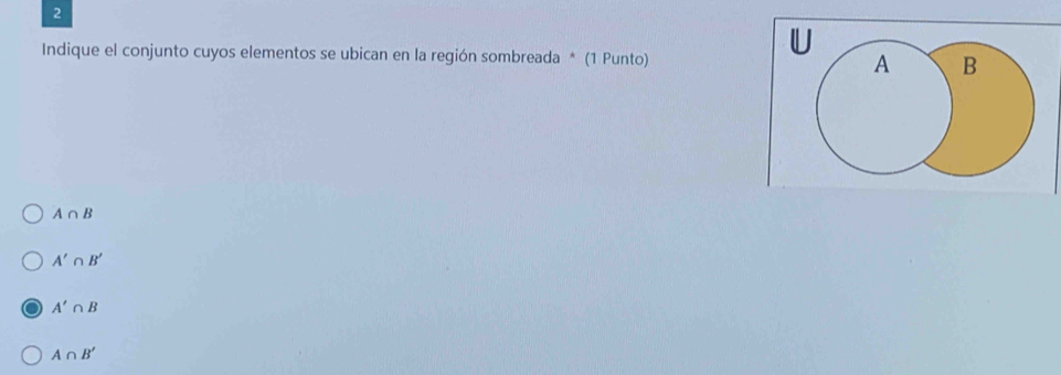 Indique el conjunto cuyos elementos se ubican en la región sombreada * (1 Punto) A B
A∩ B
A'∩ B'
A'∩ B
A∩ B'