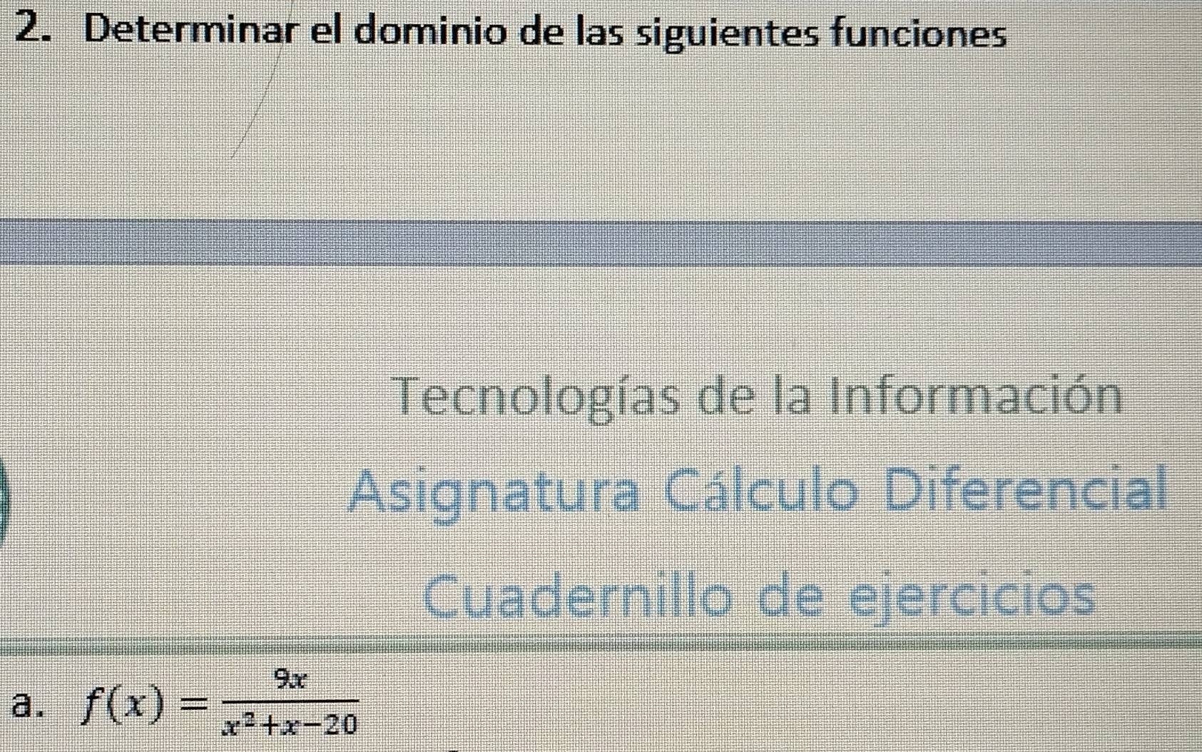 Determinar el dominio de las siguientes funciones 
Tecnologías de la Información 
Asignatura Cálculo Diferencial 
Cuadernillo de ejercicios 
a. f(x)= 9x/x^2+x-20 