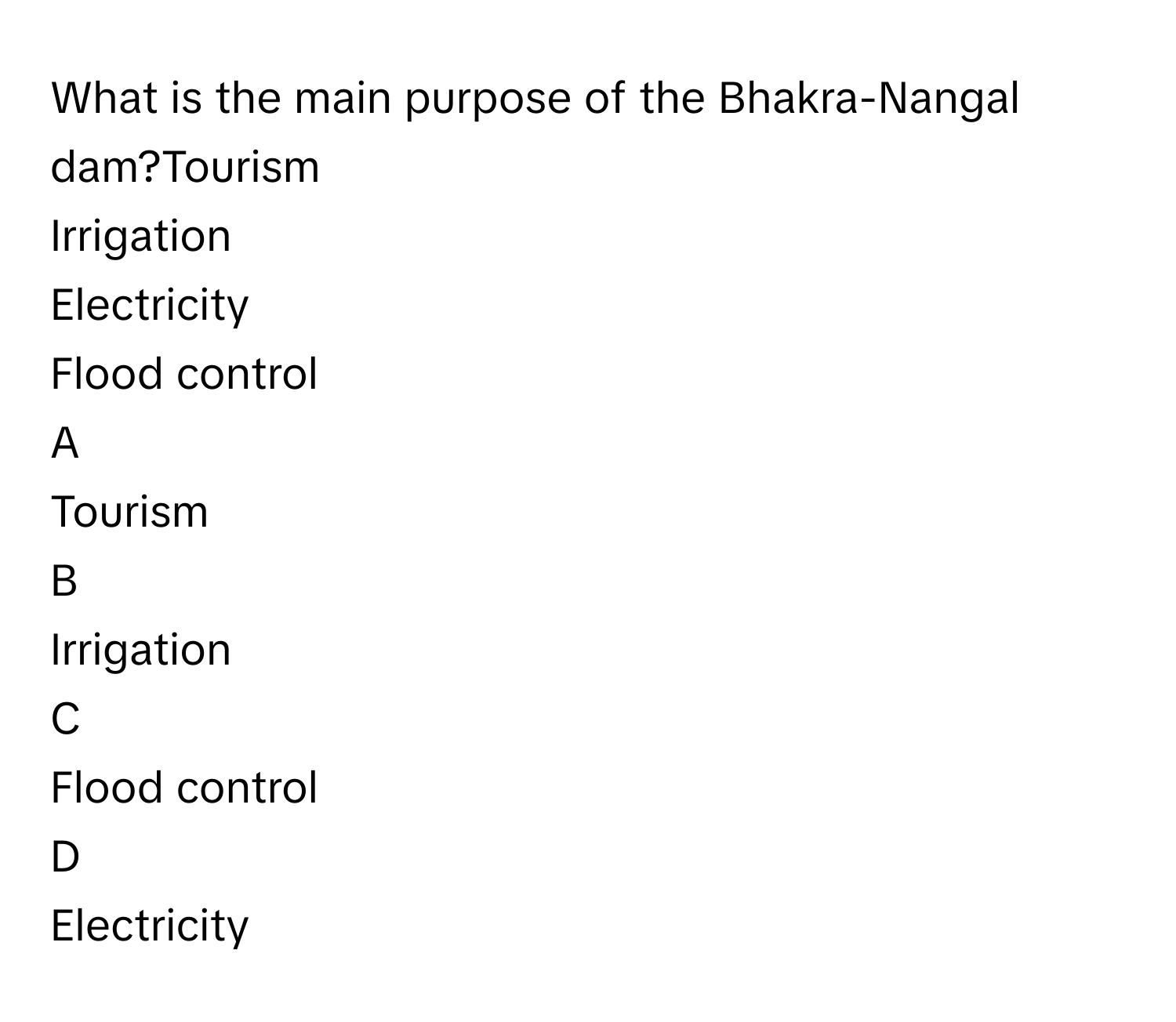 What is the main purpose of the Bhakra-Nangal dam?Tourism
Irrigation
Electricity
Flood control

A  
Tourism 


B  
Irrigation 


C  
Flood control 


D  
Electricity