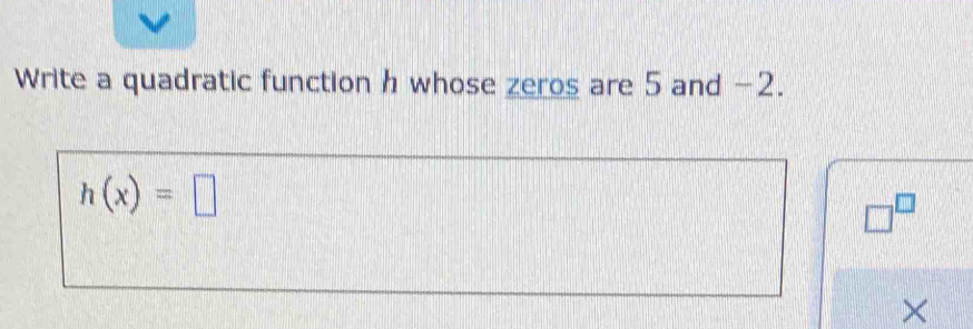 Write a quadratic function h whose zeros are 5 and -2.
h(x)=□
□^(□)
×