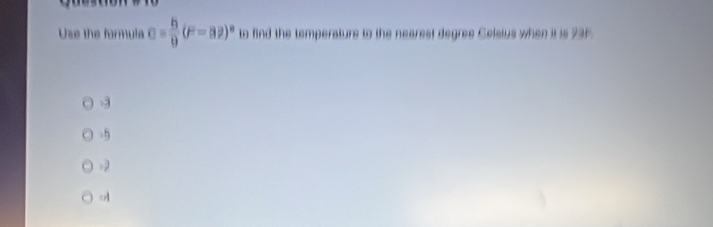 Use the formula c= b/9 (F=32)^circ  to find the temperature to the nearest degres Celsius when it is 235
-3
-5
-2