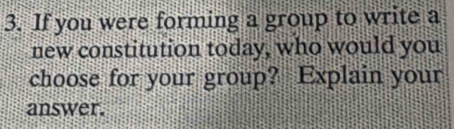 If you were forming a group to write a 
new constitution today, who would you 
choose for your group? Explain your 
answer.