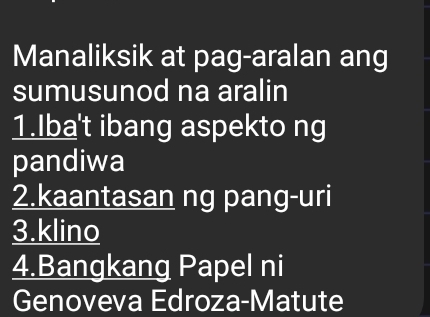 Manaliksik at pag-aralan ang 
sumusunod na aralin 
1.Iba't ibang aspekto ng 
pandiwa 
2.kaantasan ng pang-uri 
3.klino 
4.Bangkang Papel ni 
Genoveva Edroza-Matute