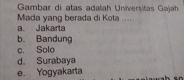 Gambar di atas adalah Universitas Gajah
Mada yang berada di Kota ....
a. Jakarta
b. Bandung
c. Solo
d. Surabaya
e. Yogyakarta
h s o