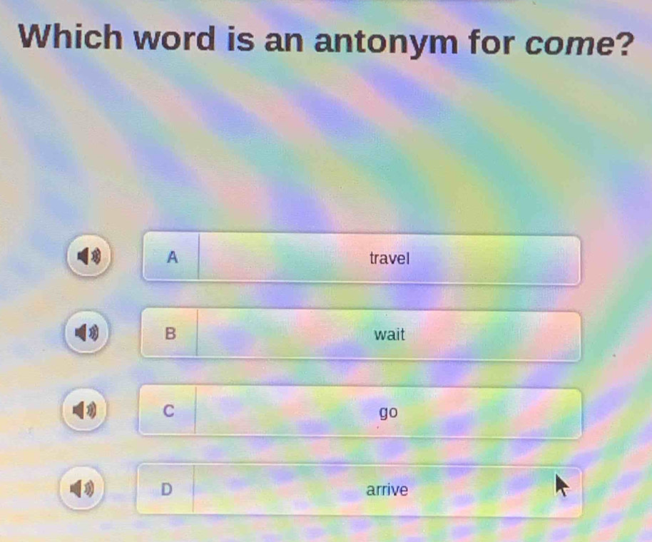 Which word is an antonym for come?
A travel
B wait
C
go
( D arrive