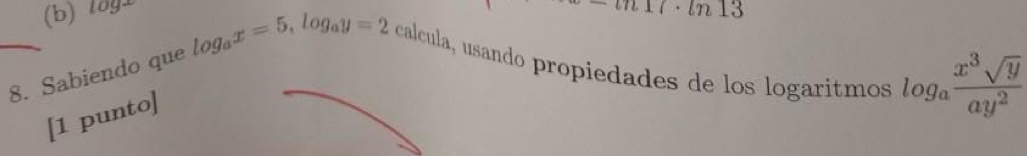 l8y 17· ln 13
8. Sabiendo que log _ax=5, log _ay=2 c_C álcula, usando propiedades de los logaritmos log _a x^3sqrt(y)/ay^2 
[1 punto]