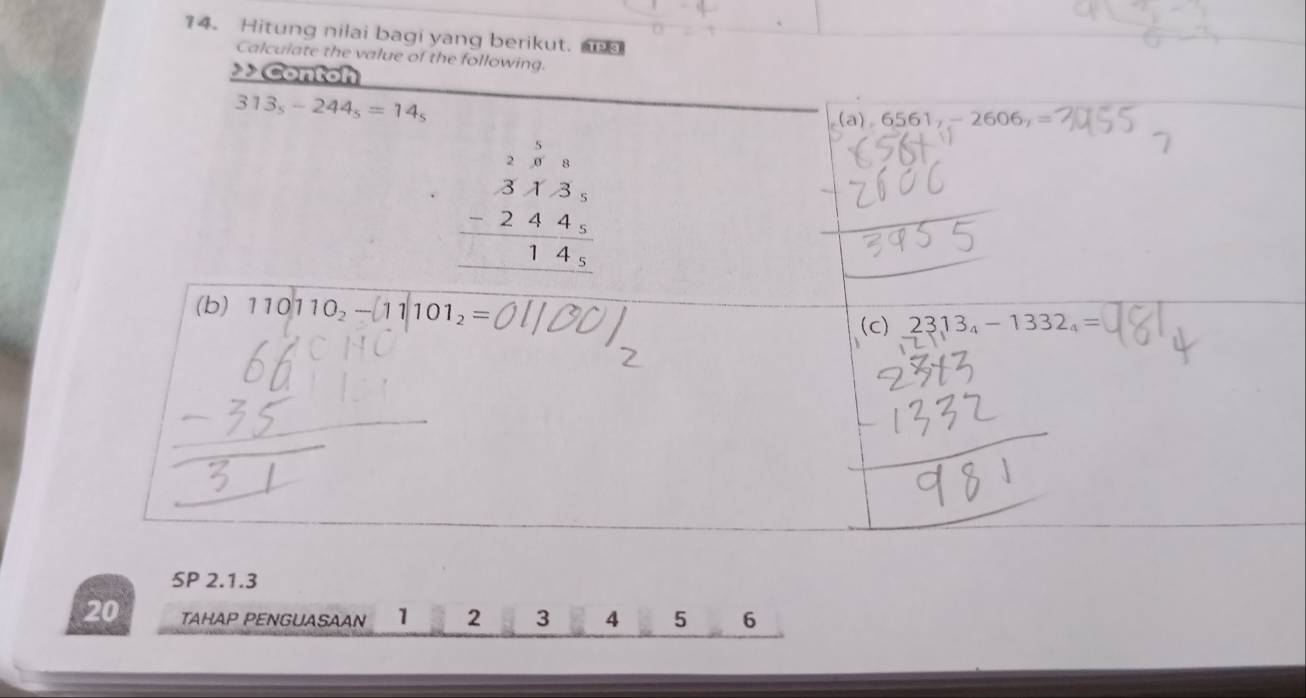 Hitung nilai bagi yang berikut. m1 
Calculate the value of the following. 
Contoh
313_s-244_s=14_s
(a) 6561_7-2606_7=
beginarrayr 288 313 -2445 hline 143&4 hline endarray
(b) 110110_2-11|101_2= (c) 23.13_4-1332_4=
SP 2.1.3 
20 TAHAP PENGUASAAN 1 2 3 4 5 6