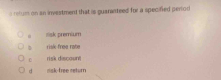 a retum on an investment that is guaranteed for a specified period
a risk premium
b risk-free rate
C risk discount
d risk-free return