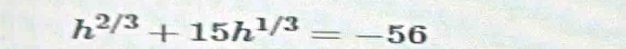 h^(2/3)+15h^(1/3)=-56