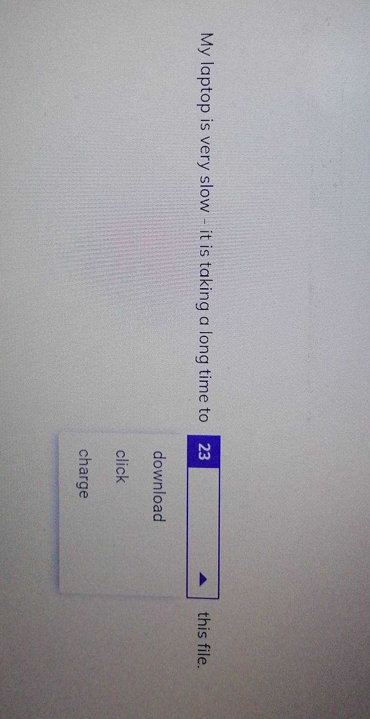 My laptop is very slow - it is taking a long time to 23 this file. 
download 
click 
charge