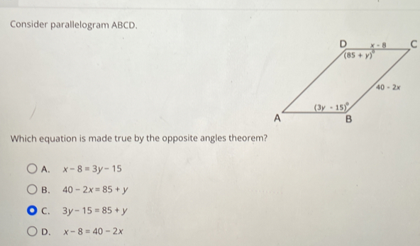 Consider parallelogram ABCD.
Which equation is made true by the opposite angles theorem?
A. x-8=3y-15
B. 40-2x=85+y
C. 3y-15=85+y
D. x-8=40-2x