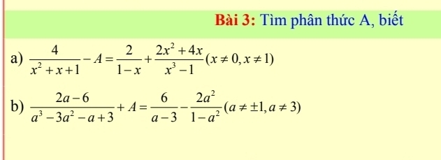 Tìm phân thức A, biết 
a)  4/x^2+x+1 -A= 2/1-x + (2x^2+4x)/x^3-1 (x!= 0,x!= 1)
b)  (2a-6)/a^3-3a^2-a+3 +A= 6/a-3 - 2a^2/1-a^2 (a!= ± 1,a!= 3)