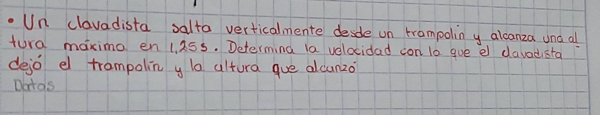 Un clavadista salta verticalmente desde un trampolin y alcanza una all 
tura maxima en 1. 255. Determing la velocidad con lo gue el davadista 
dejo e trampolin y la altura gue alcunzo? 
Dards