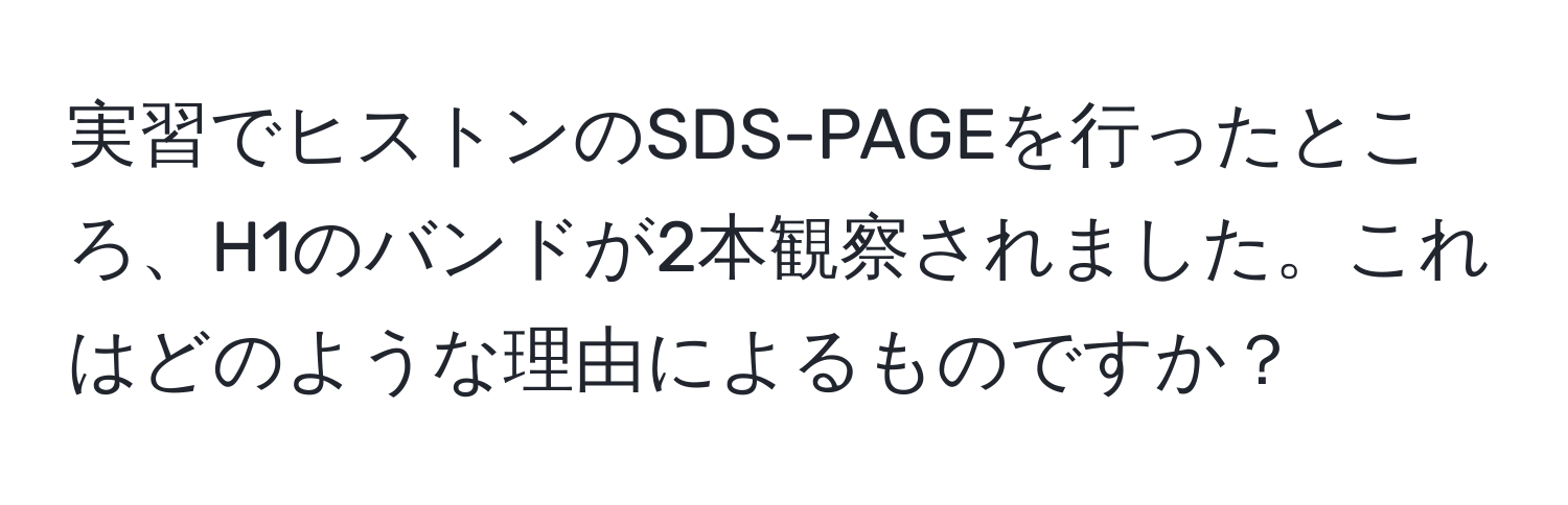 実習でヒストンのSDS-PAGEを行ったところ、H1のバンドが2本観察されました。これはどのような理由によるものですか？