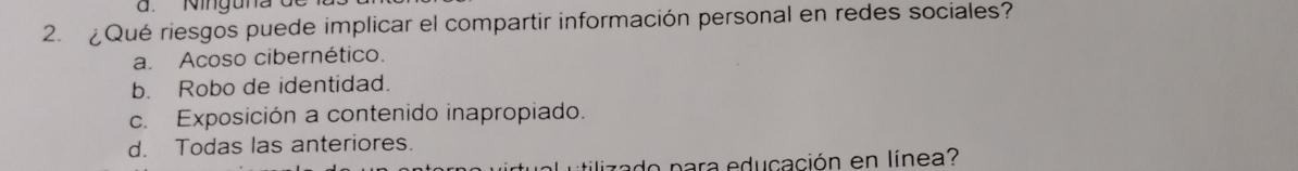 ¿Qué riesgos puede implicar el compartir información personal en redes sociales?
a. Acoso cibernético.
b. Robo de identidad.
c. Exposición a contenido inapropiado.
d. Todas las anteriores.
utilizado para educación en línea?