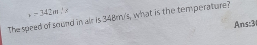 v=342m/s
The speed of sound in air is 348m/s, what is the temperature? 
Ans:3(