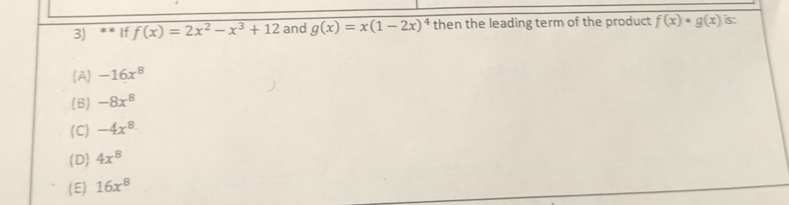 If f(x)=2x^2-x^3+12 and g(x)=x(1-2x)^4 then the leading term of the product fbeginpmatrix xendpmatrix *gbeginpmatrix xendpmatrix is:
A -16x^8
(B) -8x^8
(C) -4x^8
(D 4x^8
(E) 16x^8