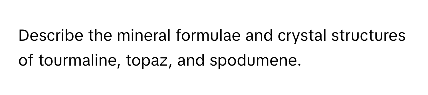 Describe the mineral formulae and crystal structures of tourmaline, topaz, and spodumene.