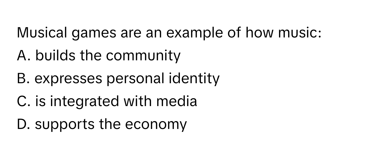 Musical games are an example of how music:

A. builds the community 
B. expresses personal identity 
C. is integrated with media 
D. supports the economy