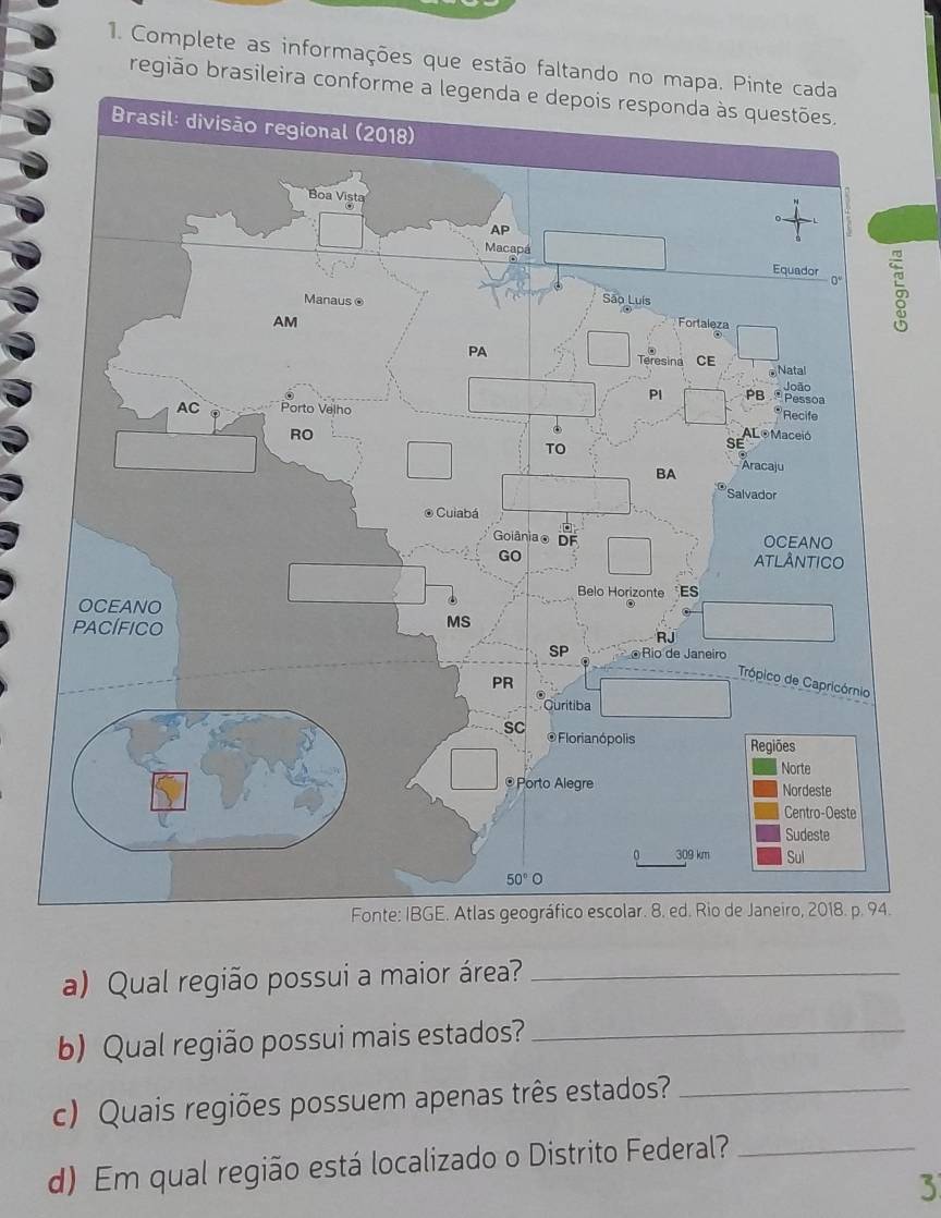 Complete as informações que estão faltando no 
região brasileira 
5
a) Qual região possui a maior área?_
b) Qual região possui mais estados?_
c) Quais regiões possuem apenas três estados?_
d) Em qual região está localizado o Distrito Federal?_