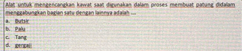 Alat untuk mengencangkan kawat saat digunakan dalam proses membuat patung didalam
menggabungkan bagian satu dengan lainnya adalah ....
a. Butsir
b. Palu
c. Tang
d. gergaji