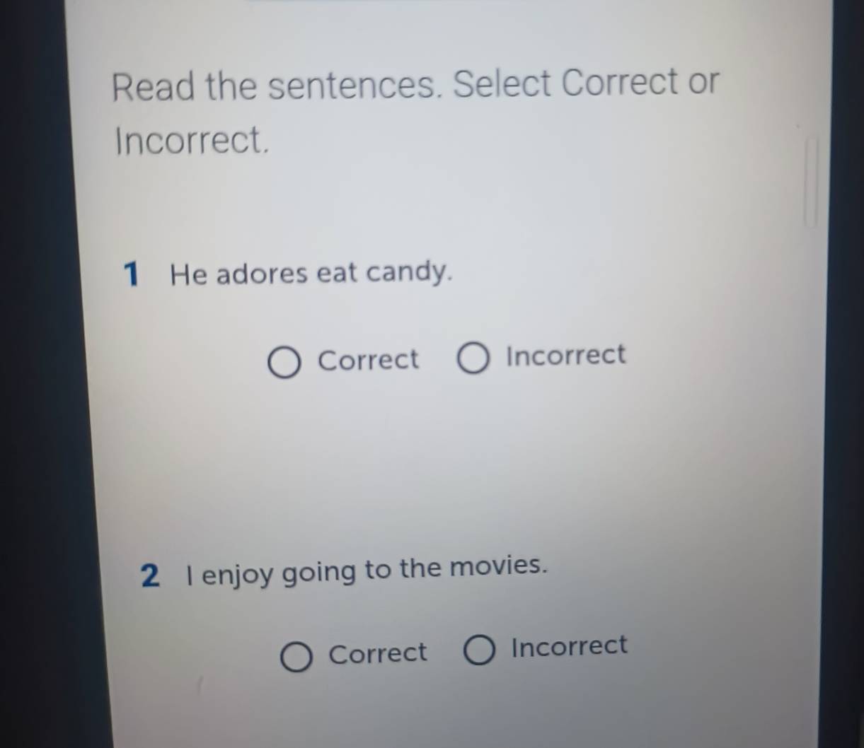 Read the sentences. Select Correct or
Incorrect.
1 He adores eat candy.
Correct Incorrect
2 I enjoy going to the movies.
Correct Incorrect