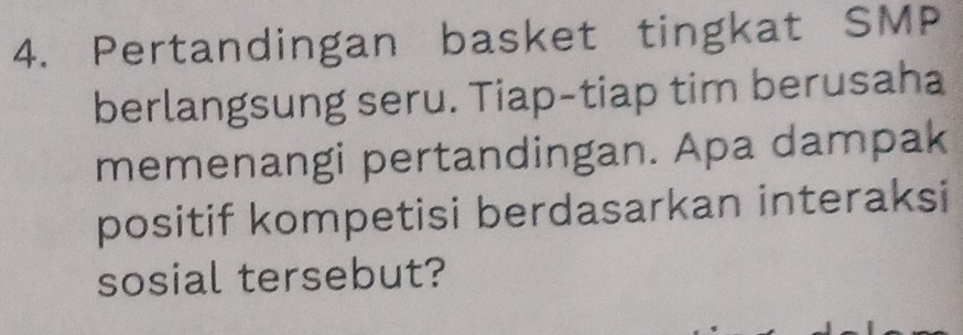 Pertandingan basket tingkat SMP 
berlangsung seru. Tiap-tiap tim berusaha 
memenangi pertandingan. Apa dampak 
positif kompetisi berdasarkan interaksi 
sosial tersebut?