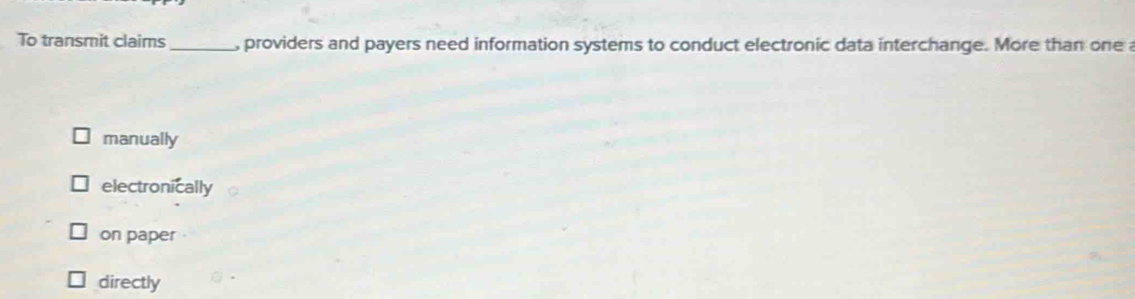 To transmit claims _, providers and payers need information systems to conduct electronic data interchange. More than one a
manually
electronically
on paper
directly