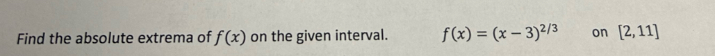 Find the absolute extrema of f(x) on the given interval. f(x)=(x-3)^2/3 on [2,11]