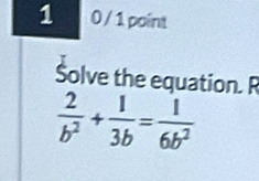 1 0 / 1 point 
Solve the equation. R
 2/b^2 + 1/3b = 1/6b^2 