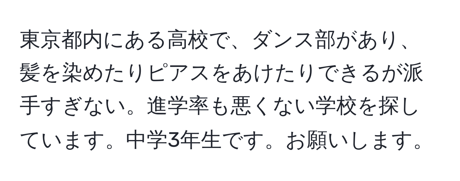 東京都内にある高校で、ダンス部があり、髪を染めたりピアスをあけたりできるが派手すぎない。進学率も悪くない学校を探しています。中学3年生です。お願いします。