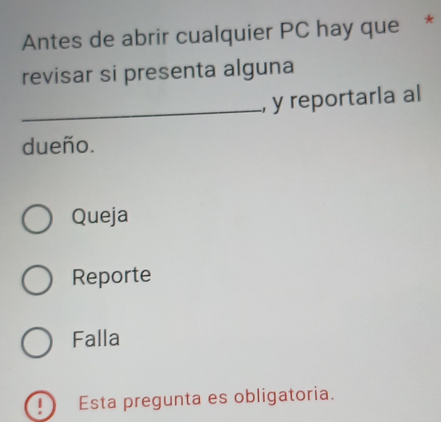 Antes de abrir cualquier PC hay que *
revisar si presenta alguna
_, y reportarla al
dueño.
Queja
Reporte
Falla
1 Esta pregunta es obligatoria.