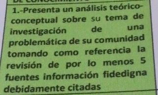 1.-Presenta un análisis teórico- 
conceptual sobre su tema de 
investigación de una 
problemática de su comunidad 
tomando como referencia la 
revisión de por lo menos 5
fuentes información fidedigna 
debidamente citadas