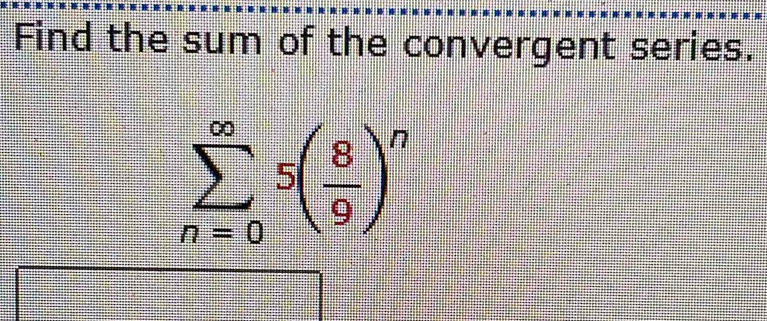 Find the sum of the convergent series.
sumlimits _(n=0)^(∈fty)5( 8/9 )^n