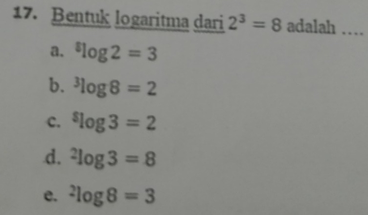 Bentuk logaritma dari 2^3=8 adalah …_
a. ^8log 2=3
b. ^3log 8=2
c. ^$log 3=2
d. ^2log 3=8
e. ^2log 8=3