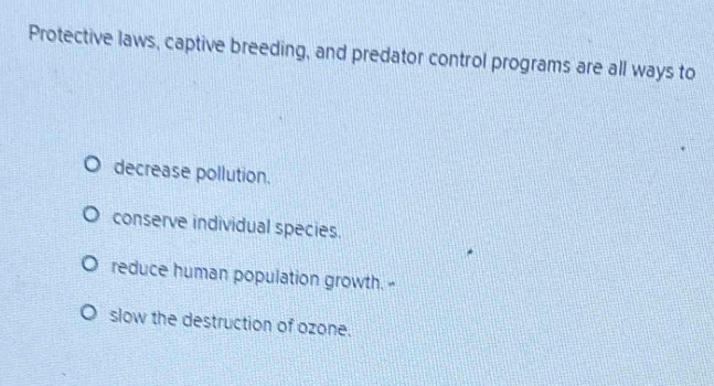 Protective laws, captive breeding, and predator control programs are all ways to
decrease pollution.
conserve individual species.
reduce human population growth. -
slow the destruction of ozone.