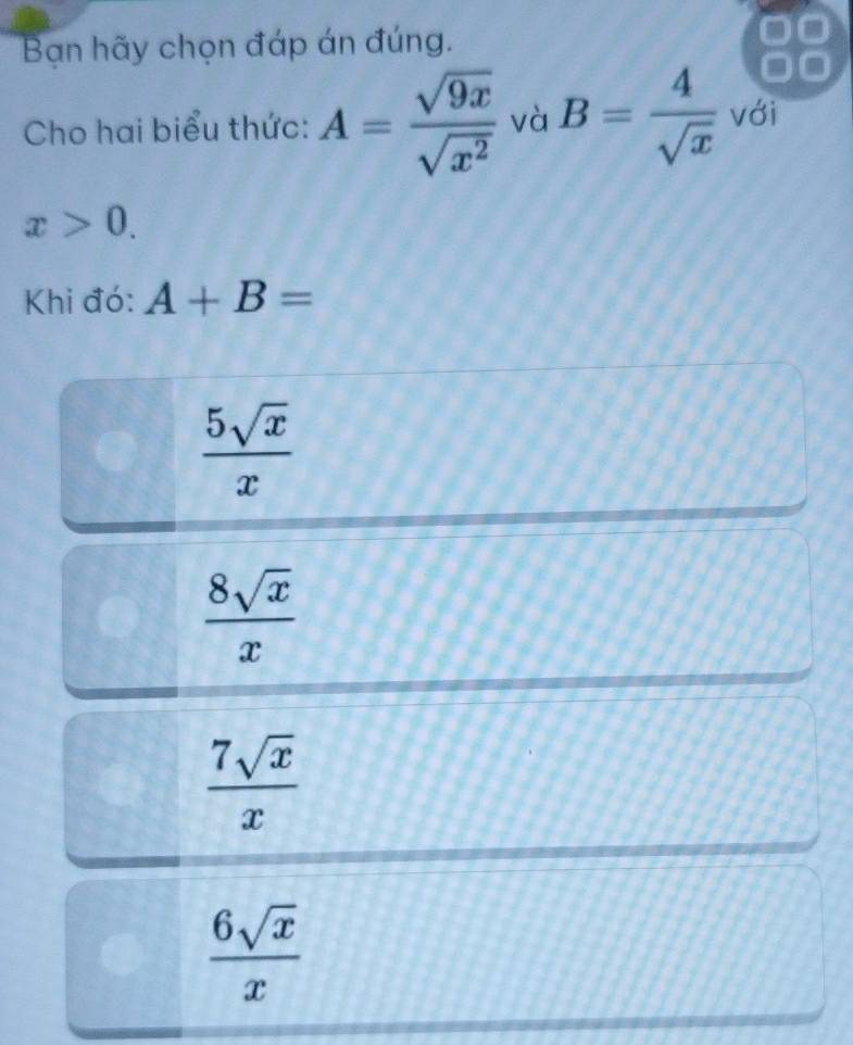 Bạn hãy chọn đáp án đúng.
a
Cho hai biểu thức: A= sqrt(9x)/sqrt(x^2)  và B= 4/sqrt(x)  với
x>0. 
Khi đó: A+B=
 5sqrt(x)/x 
 8sqrt(x)/x 
 7sqrt(x)/x 
 6sqrt(x)/x 