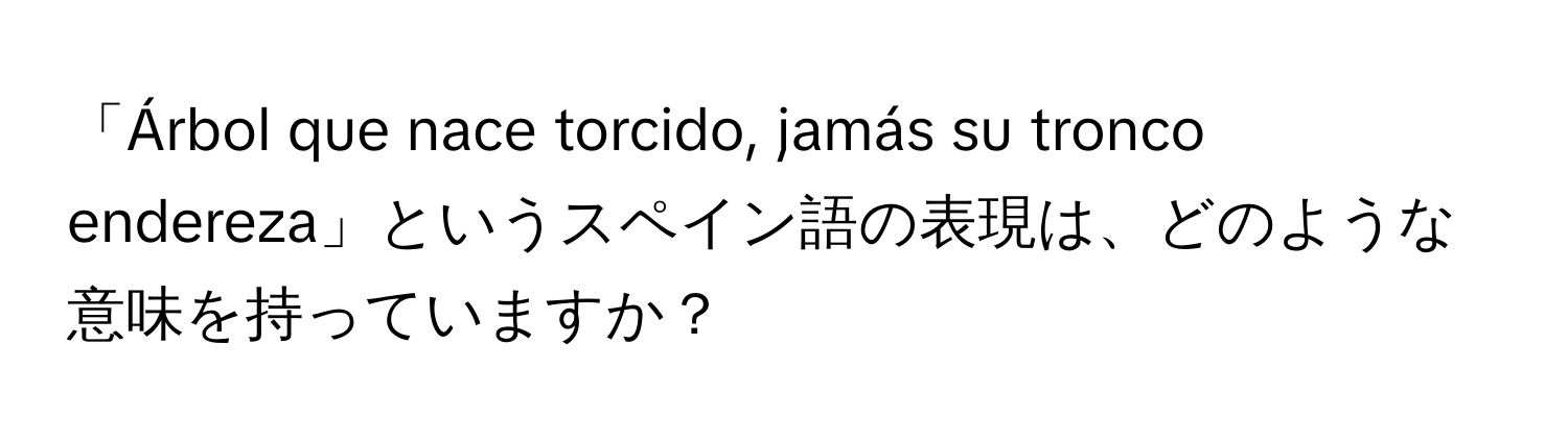 「Árbol que nace torcido, jamás su tronco endereza」というスペイン語の表現は、どのような意味を持っていますか？