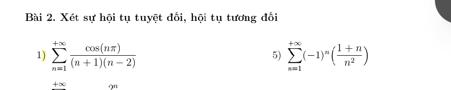 Xét sự hội tụ tuyệt đối, hội tụ tương đối 
1) sumlimits _(n=1)^(+∈fty) cos (nπ )/(n+1)(n-2)  sumlimits _(n=1)^(+∈fty)(-1)^n( (1+n)/n^2 )
5)
+∞ or