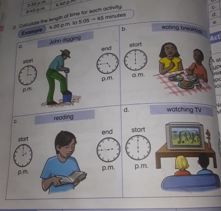 3:30 o m. 4:40 
C.
8:45 p.m. p.m
minutes
d.
2. Calculate the length of time for each activity. 45 5:05 
Example 4:20 p.m. to
B.
b. eating breakfast
o. John digging
Act
end start
start A st
yp
use
p.m. p.m.
a.m.
tpc
1C
√ c
d. watching TV
C. reading
end start
start
p.m. p.m. p.m.