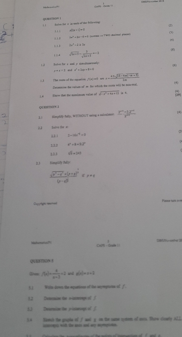 Mahematica  
QUESTION 1
Selve for x in such of the follesing:
(2)
1.1.L x(2x+1)=9
(3)
1.1 2 3x^2+2x-6=0 (corresa L o TWD decknal placo)
(4)
1.1.3 2x^2-2≥ 3x
|.1.4 sqrt(2x+5)= 3/sqrt(2x+5) ·s 2 (6)
1.2 Solve for x and y simultaneously
(6)
y+x=2 and x^2+3ay+3=0
1 .3 The roats of the oquation f(x)=0 x= (4nsqrt(6-4m(-m+5)))/2m  (4)
Deternine the valies of m for which the soom will be 0o0-rcal.
1.4 Show that the maximum value of sqrt(-x^2+4x+12) is 4i,
29] (4)
QUESTION 2
2.1 Simptify fully, WITHOUT using a calculaton  (2^(n+1)-3· 2^(n+1))/2^(n+1)  (4)
11 Soive for =:
22 1 2-16x^(-1)=0
(4
2 22 4^2+8=9.2°
2.2 5 4sqrt(9)=243
2.3 Simplify fally:
frac sqrt(p^3-q^3)* (p+q)^ 4/3 (p-q)^ 1/3 ∈ p=q
Copyrigts reumial Plesss tam ove
Mashemarics?i c_(N.^3)^3-c_n(n) f%=unter 
QUESTION 5
Gives f(x)= 4/x-3 +2 and g(x)=x+2
5.1 Write down the equations of the stymptates of f 
5.2 Demmine the s-intwoups of ∫
5.) Dourmine the y-inturoups of f
1.4 Skmtch the grapha if f and y on the sume symem of as. Shuw clearty ALL
interoepe with the anos and any anymproton.