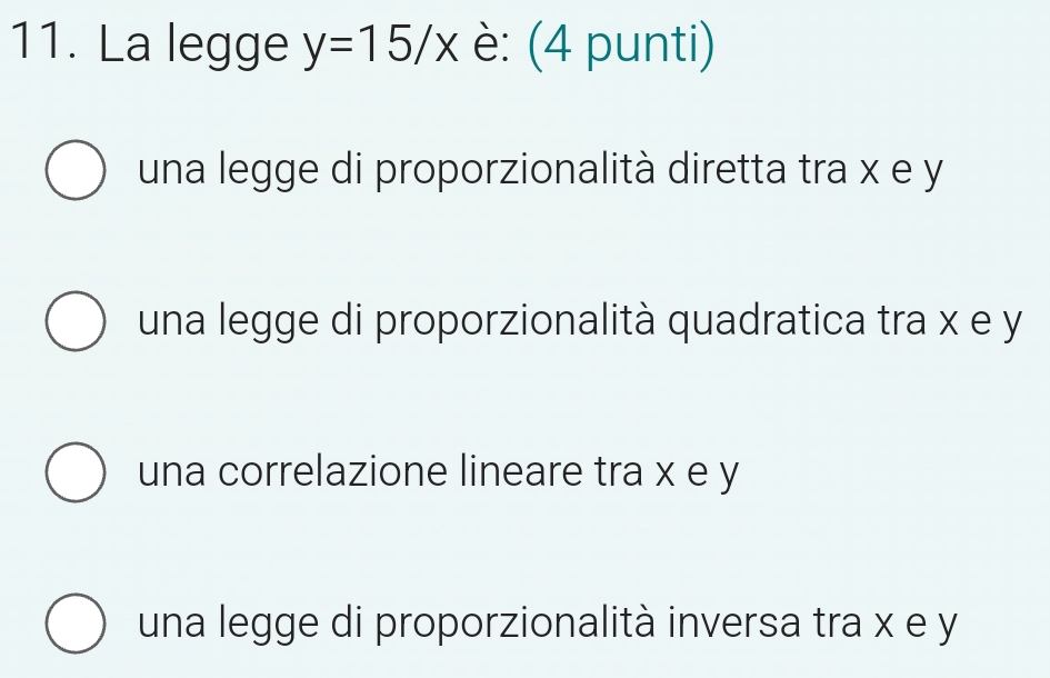 La legge y=15/x è: (4 punti)
una legge di proporzionalità diretta tra x e y
una legge di proporzionalità quadratica tra x e y
una correlazione lineare tra x e y
una legge di proporzionalità inversa tra x e y