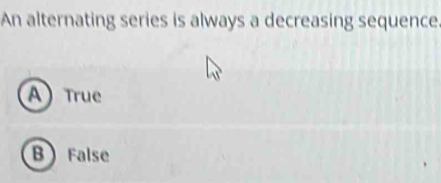 An alternating series is always a decreasing sequence
A True
B False