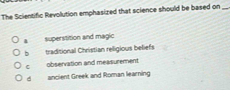 The Scientific Revolution emphasized that science should be based on_
a superstition and magic
b traditional Christian religious beliefs
C observation and measurement
d ancient Greek and Roman learning