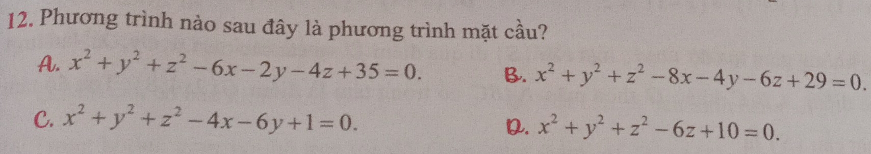 Phương trình nào sau đây là phương trình mặt cầu?
A. x^2+y^2+z^2-6x-2y-4z+35=0. B. x^2+y^2+z^2-8x-4y-6z+29=0.
C. x^2+y^2+z^2-4x-6y+1=0.
D. x^2+y^2+z^2-6z+10=0.