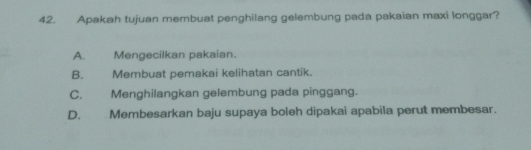 Apakah tujuan membuat penghilang gelembung pada pakaian maxi longgar?
A. Mengecilkan pakaian.
B. Membuat pemakai kelihatan cantik.
C. Menghilangkan gelembung pada pinggang.
D. Membesarkan baju supaya boleh dipakai apabila perut membesar.