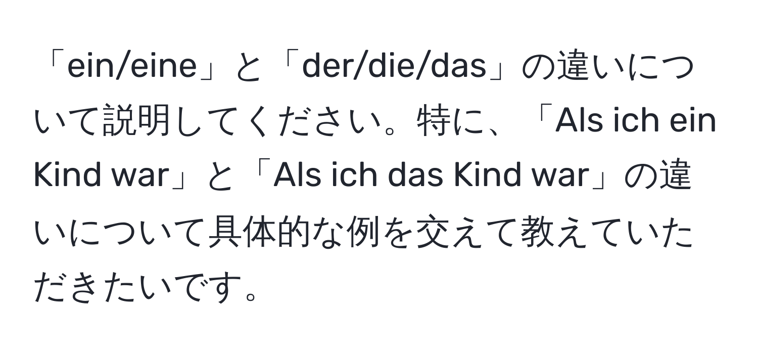 「ein/eine」と「der/die/das」の違いについて説明してください。特に、「Als ich ein Kind war」と「Als ich das Kind war」の違いについて具体的な例を交えて教えていただきたいです。